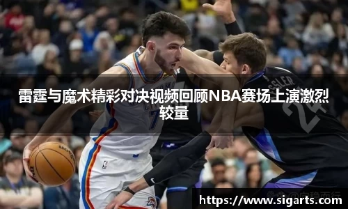 雷霆与魔术精彩对决视频回顾NBA赛场上演激烈较量