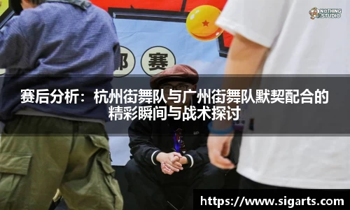 赛后分析：杭州街舞队与广州街舞队默契配合的精彩瞬间与战术探讨